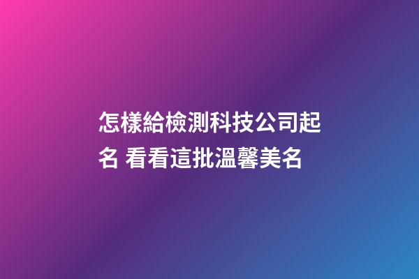 怎樣給檢測科技公司起名 看看這批溫馨美名-第1張-公司起名-玄機派